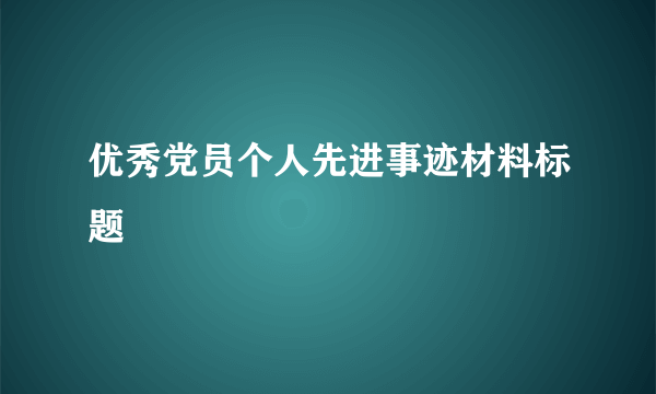 优秀党员个人先进事迹材料标题