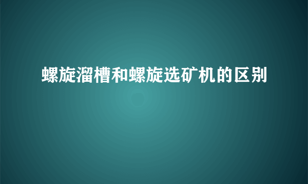 螺旋溜槽和螺旋选矿机的区别