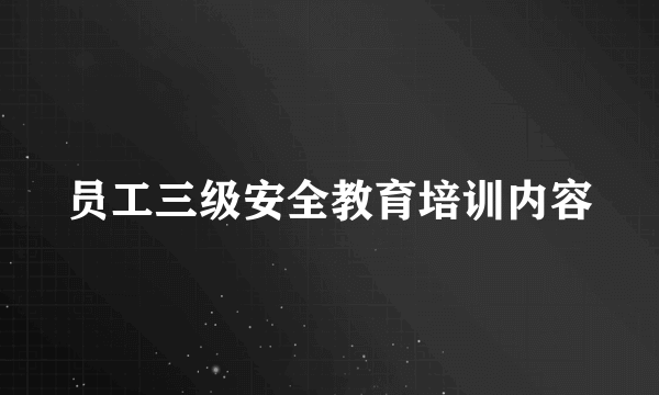 员工三级安全教育培训内容