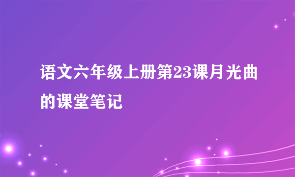 语文六年级上册第23课月光曲的课堂笔记