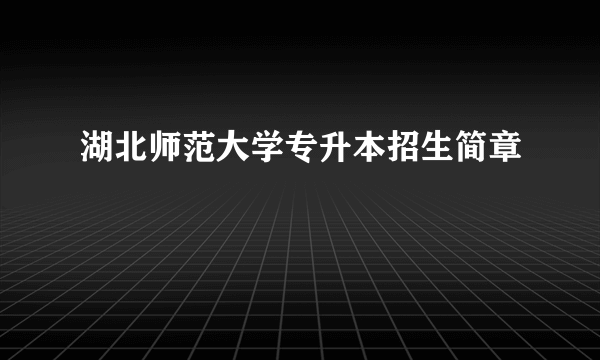 湖北师范大学专升本招生简章