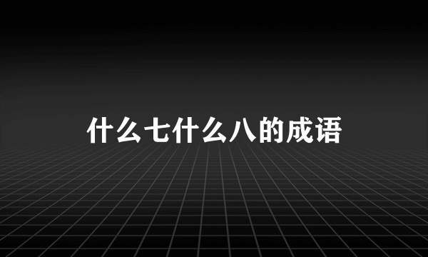 什么七什么八的成语