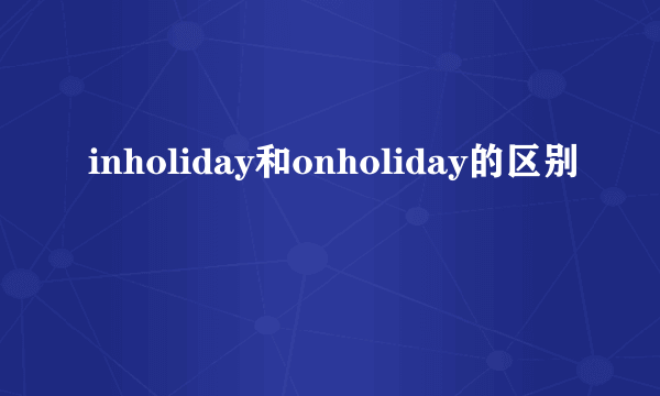 inholiday和onholiday的区别