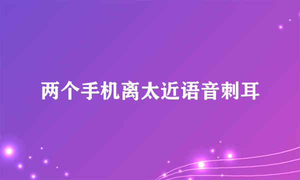 两个手机离太近语音刺耳
