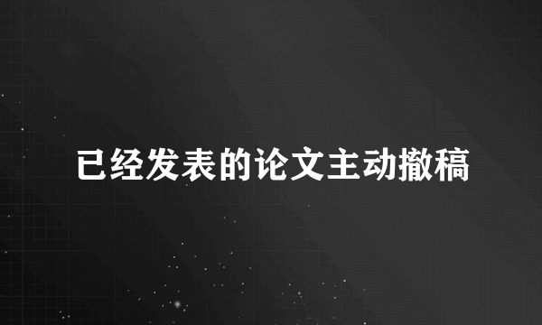 已经发表的论文主动撤稿