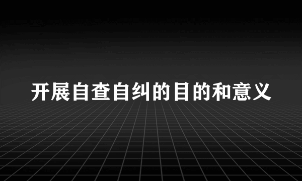 开展自查自纠的目的和意义