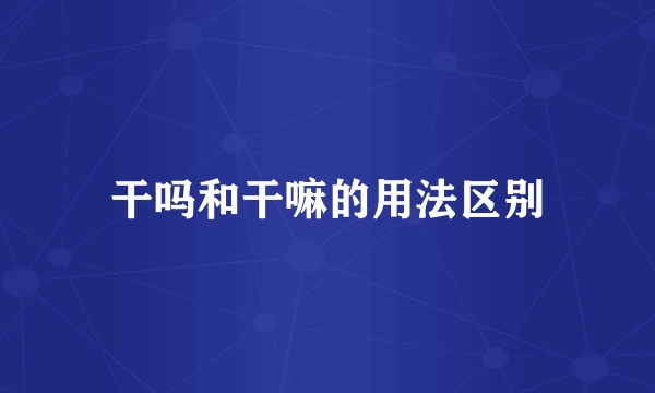 干吗和干嘛的用法区别