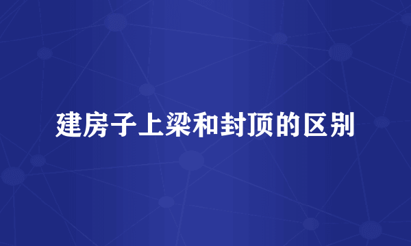 建房子上梁和封顶的区别