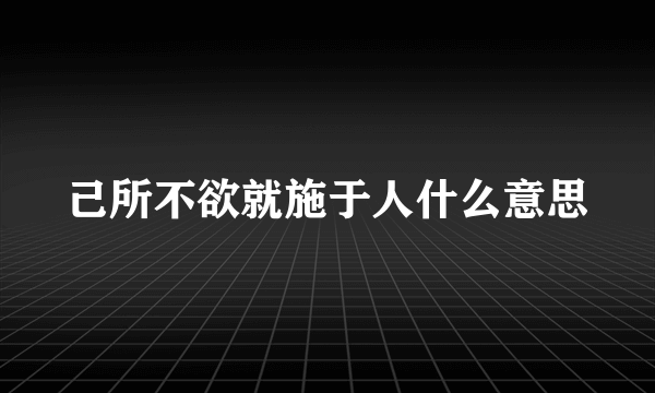 己所不欲就施于人什么意思
