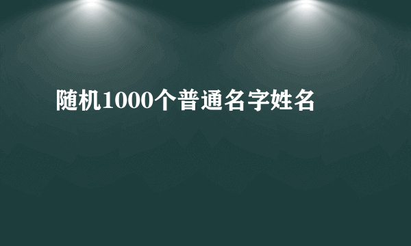 随机1000个普通名字姓名