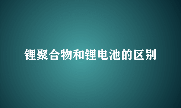 锂聚合物和锂电池的区别