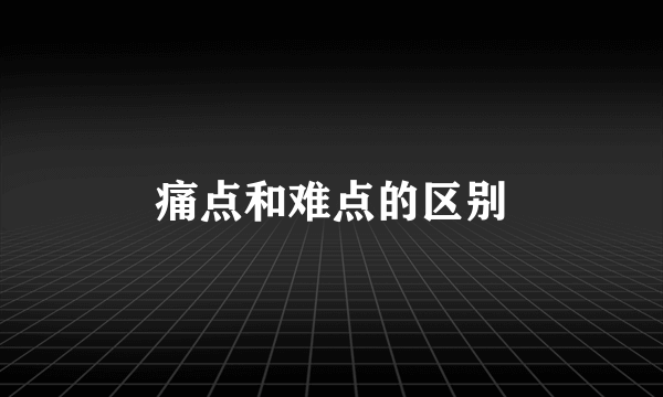 痛点和难点的区别