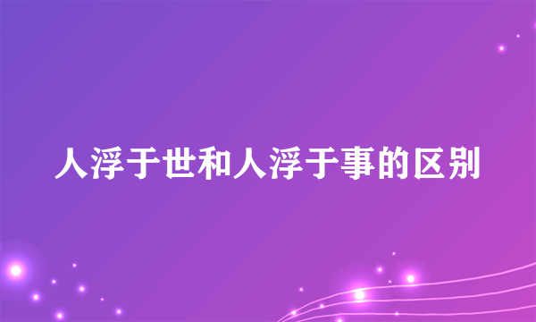 人浮于世和人浮于事的区别