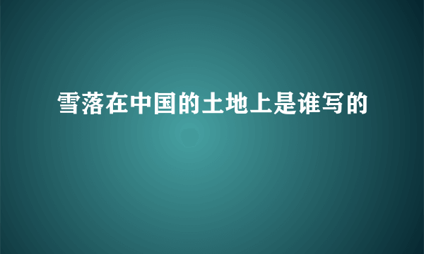 雪落在中国的土地上是谁写的