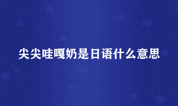 尖尖哇嘎奶是日语什么意思