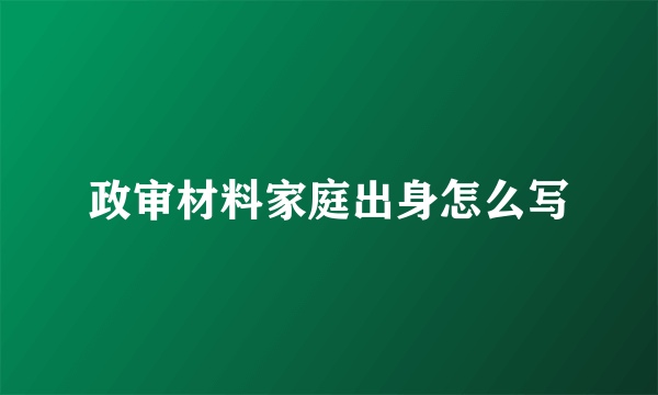 政审材料家庭出身怎么写
