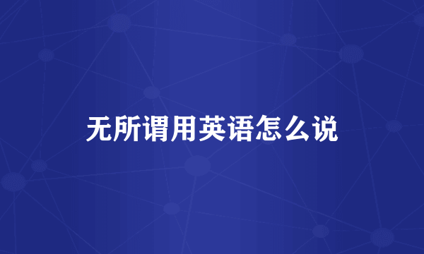 无所谓用英语怎么说