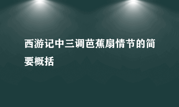 西游记中三调芭蕉扇情节的简要概括