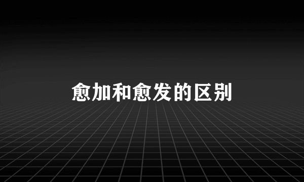 愈加和愈发的区别