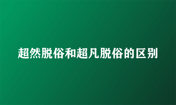 超然脱俗和超凡脱俗的区别
