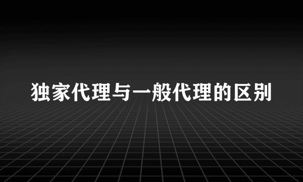 独家代理与一般代理的区别