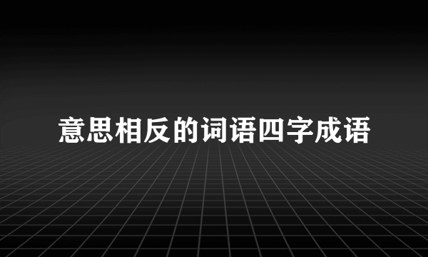 意思相反的词语四字成语