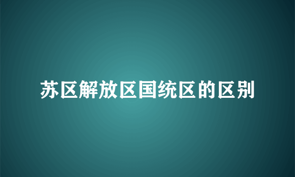 苏区解放区国统区的区别