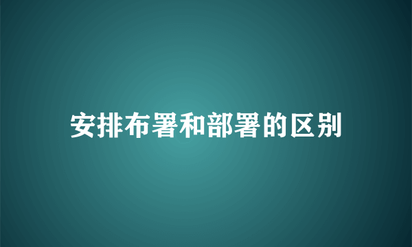 安排布署和部署的区别