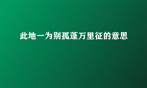此地一为别孤蓬万里征的意思