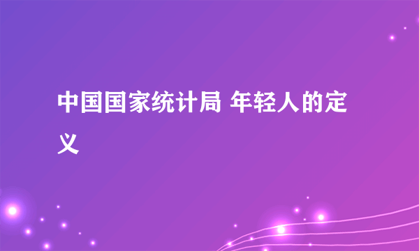 中国国家统计局 年轻人的定义