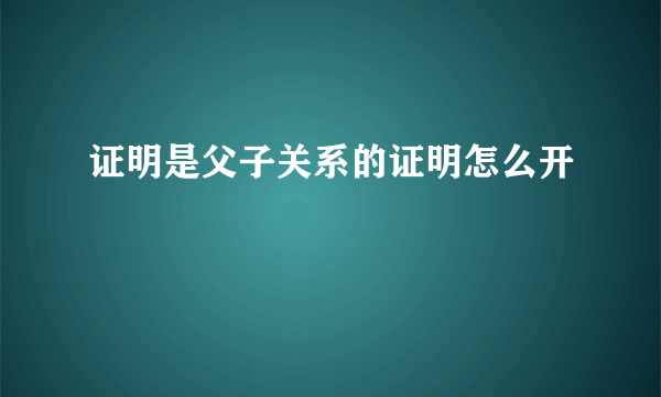 证明是父子关系的证明怎么开