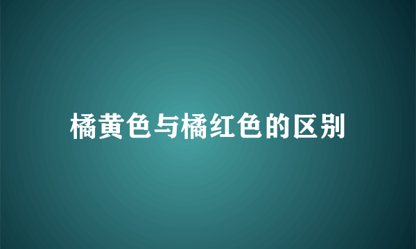 橘黄色与橘红色的区别
