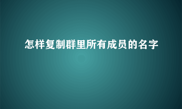 怎样复制群里所有成员的名字