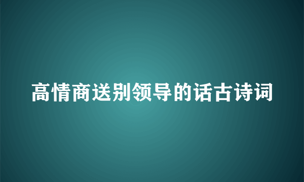 高情商送别领导的话古诗词