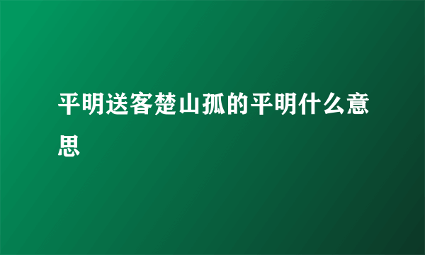 平明送客楚山孤的平明什么意思