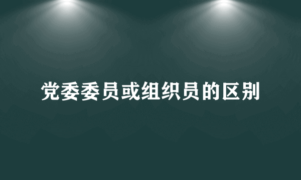 党委委员或组织员的区别