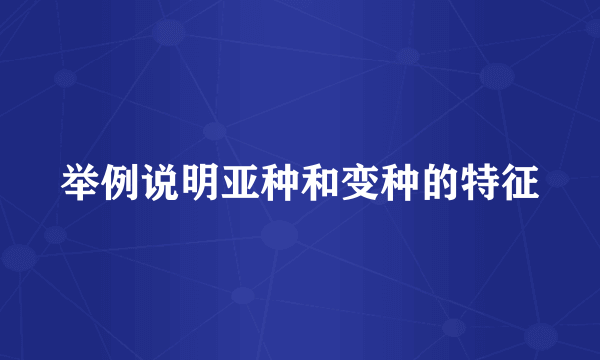举例说明亚种和变种的特征