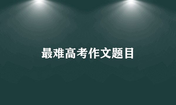 最难高考作文题目
