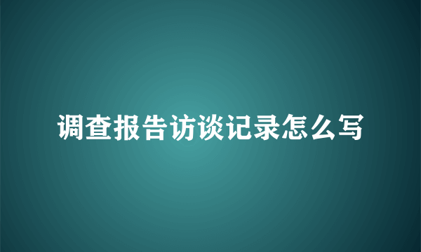 调查报告访谈记录怎么写