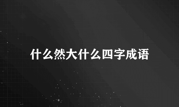 什么然大什么四字成语