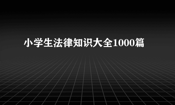 小学生法律知识大全1000篇