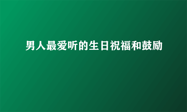 男人最爱听的生日祝福和鼓励