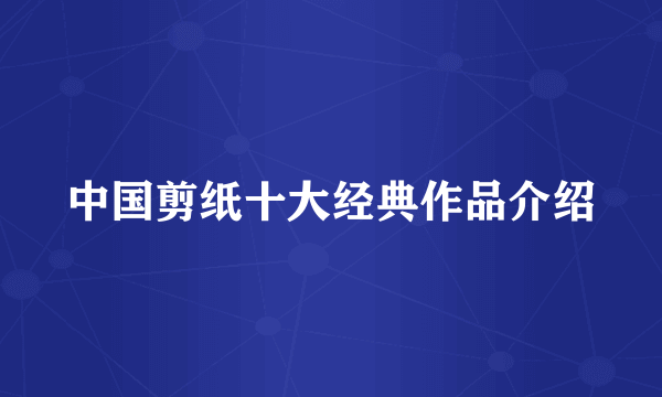 中国剪纸十大经典作品介绍