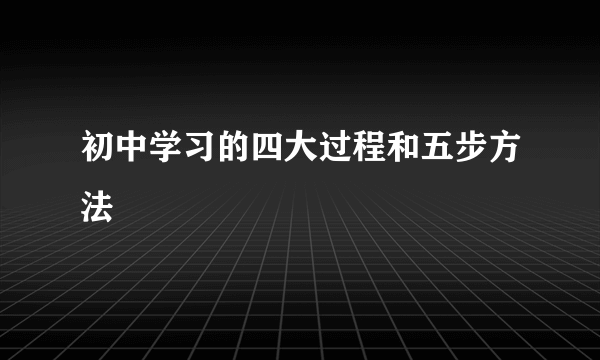 初中学习的四大过程和五步方法