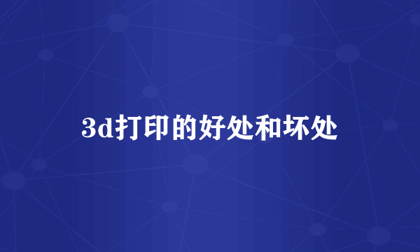 3d打印的好处和坏处