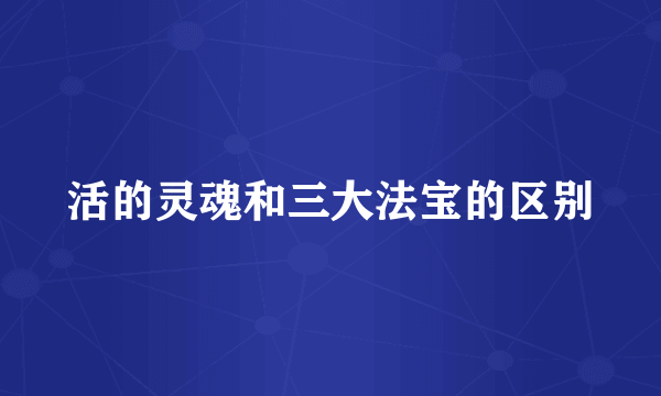 活的灵魂和三大法宝的区别