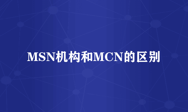 MSN机构和MCN的区别