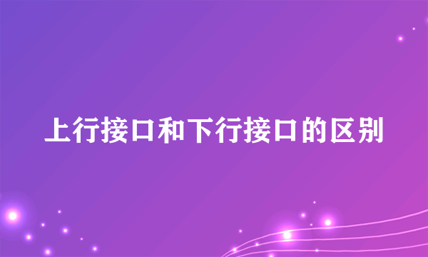 上行接口和下行接口的区别