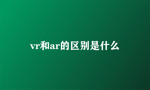 vr和ar的区别是什么