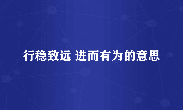 行稳致远 进而有为的意思